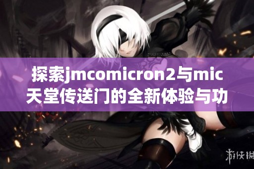 探索jmcomicron2与mic天堂传送门的全新体验与功能介绍