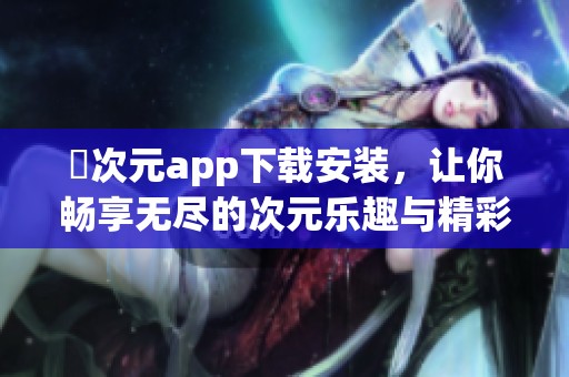 囧次元app下载安装，让你畅享无尽的次元乐趣与精彩内容