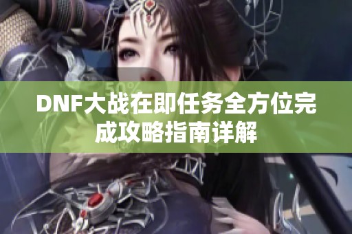 DNF大战在即任务全方位完成攻略指南详解