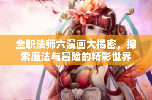 全职法师六漫画大揭密，探索魔法与冒险的精彩世界