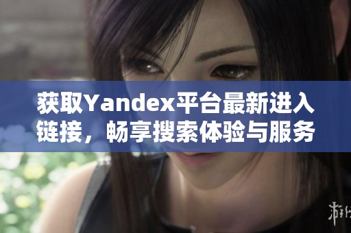 获取Yandex平台最新进入链接，畅享搜索体验与服务