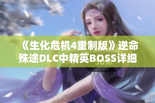 《生化危机4重制版》逆命殊途DLC中精英BOSS详细数据解析