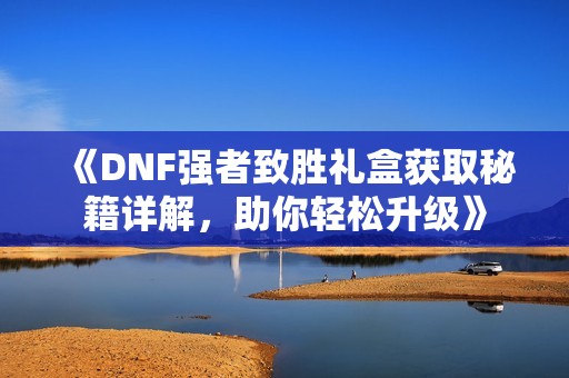 《DNF强者致胜礼盒获取秘籍详解，助你轻松升级》