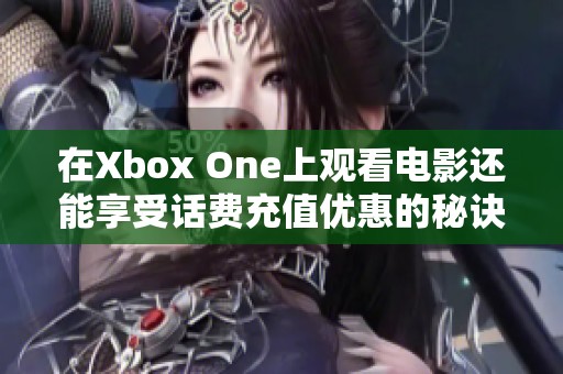 在Xbox One上观看电影还能享受话费充值优惠的秘诀