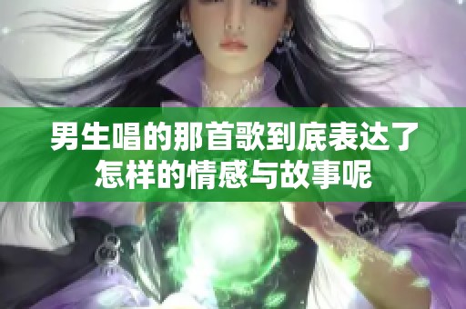 男生唱的那首歌到底表达了怎样的情感与故事呢