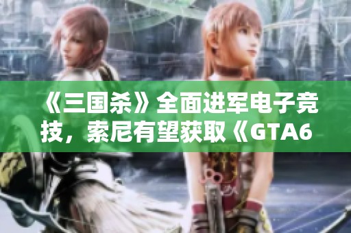 《三国杀》全面进军电子竞技，索尼有望获取《GTA6》独家营销权