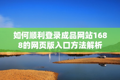 如何顺利登录成品网站1688的网页版入口方法解析