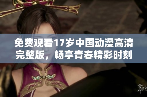 免费观看17岁中国动漫高清完整版，畅享青春精彩时刻