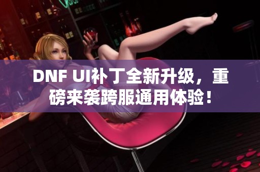 DNF UI补丁全新升级，重磅来袭跨服通用体验！