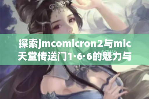 探索jmcomicron2与mic天堂传送门1·6·6的魅力与奥秘