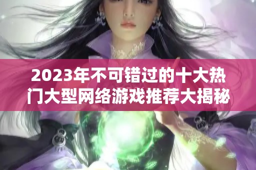 2023年不可错过的十大热门大型网络游戏推荐大揭秘