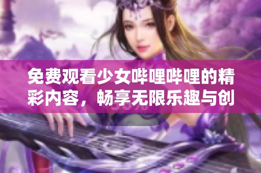 免费观看少女哔哩哔哩的精彩内容，畅享无限乐趣与创意