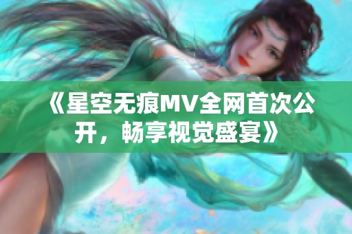 《星空无痕MV全网首次公开，畅享视觉盛宴》