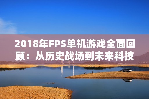 2018年FPS单机游戏全面回顾：从历史战场到未来科技的激烈对决