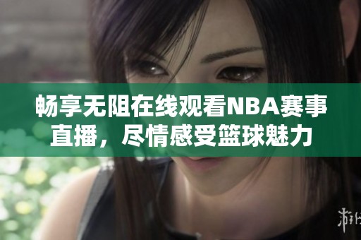 畅享无阻在线观看NBA赛事直播，尽情感受篮球魅力