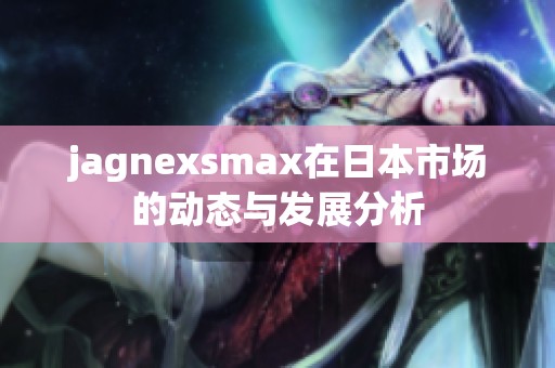 jagnexsmax在日本市场的动态与发展分析