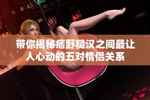 带你揭秘痞野糙汉之间最让人心动的五对情侣关系