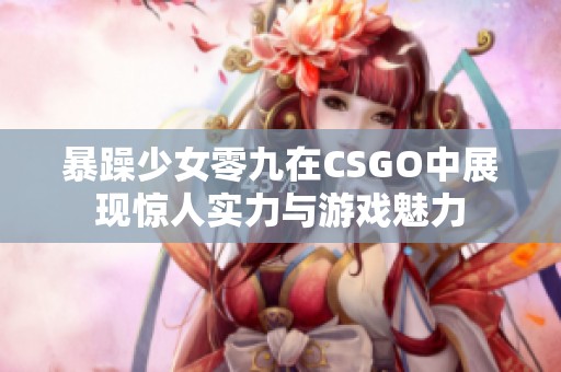 暴躁少女零九在CSGO中展现惊人实力与游戏魅力