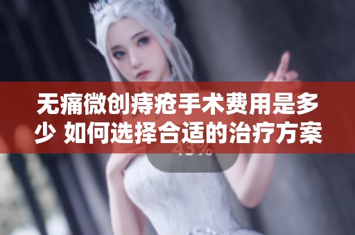 无痛微创痔疮手术费用是多少 如何选择合适的治疗方案