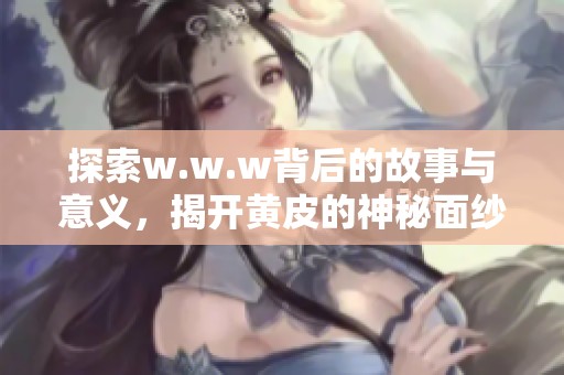 探索w.w.w背后的故事与意义，揭开黄皮的神秘面纱