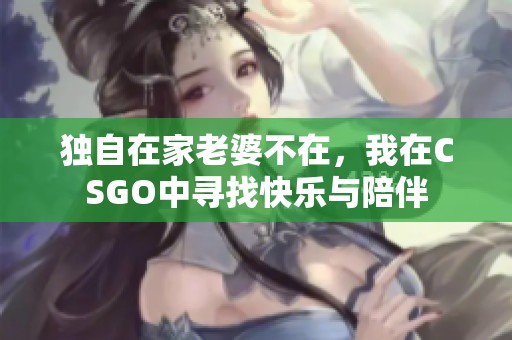 独自在家老婆不在，我在CSGO中寻找快乐与陪伴