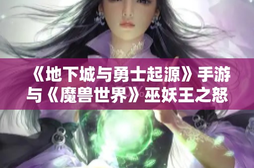 《地下城与勇士起源》手游与《魔兽世界》巫妖王之怒的精彩对比与回顾