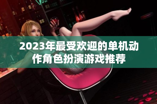 2023年最受欢迎的单机动作角色扮演游戏推荐