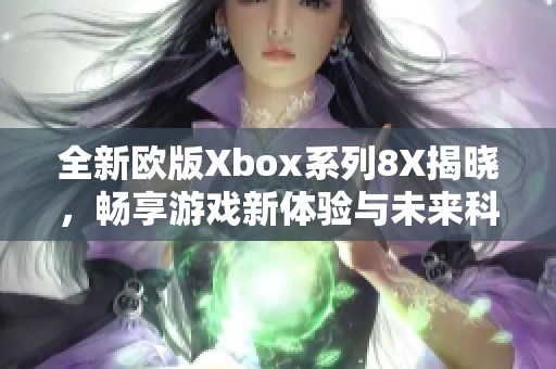 全新欧版Xbox系列8X揭晓，畅享游戏新体验与未来科技