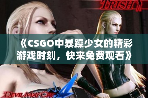 《CSGO中暴躁少女的精彩游戏时刻，快来免费观看》