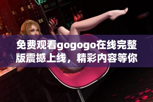 免费观看gogogo在线完整版震撼上线，精彩内容等你来体验