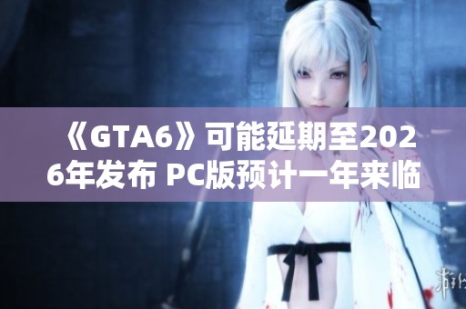 《GTA6》可能延期至2026年发布 PC版预计一年来临