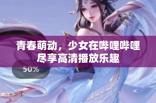 青春萌动，少女在哔哩哔哩尽享高清播放乐趣