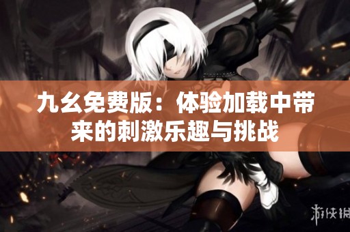 九幺免费版：体验加载中带来的刺激乐趣与挑战