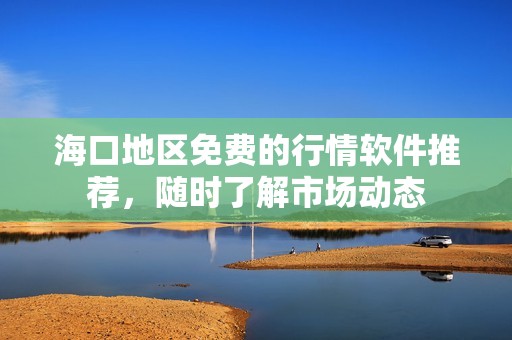 海口地区免费的行情软件推荐，随时了解市场动态