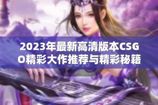 2023年最新高清版本CSGO精彩大作推荐与精彩秘籍分享