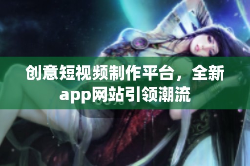 创意短视频制作平台，全新app网站引领潮流