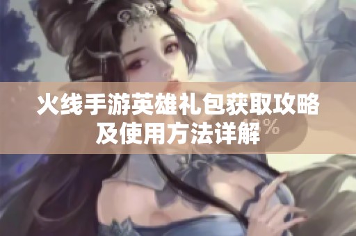 火线手游英雄礼包获取攻略及使用方法详解