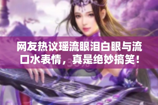 网友热议瑶流眼泪白眼与流口水表情，真是绝妙搞笑！