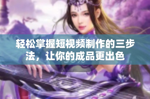 轻松掌握短视频制作的三步法，让你的成品更出色