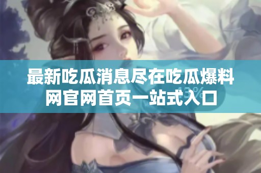 最新吃瓜消息尽在吃瓜爆料网官网首页一站式入口