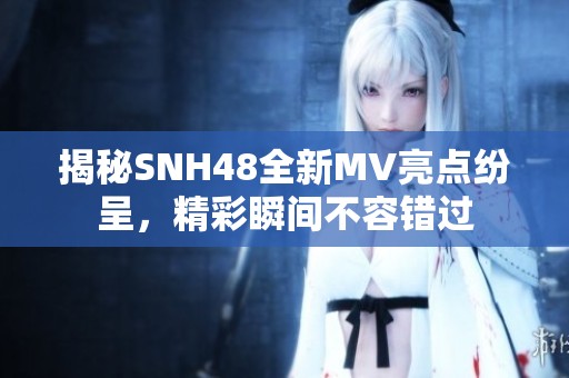 揭秘SNH48全新MV亮点纷呈，精彩瞬间不容错过