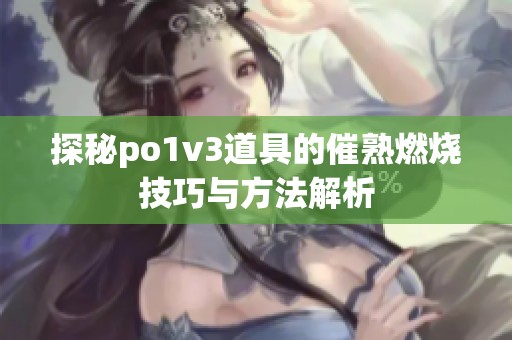 探秘po1v3道具的催熟燃烧技巧与方法解析