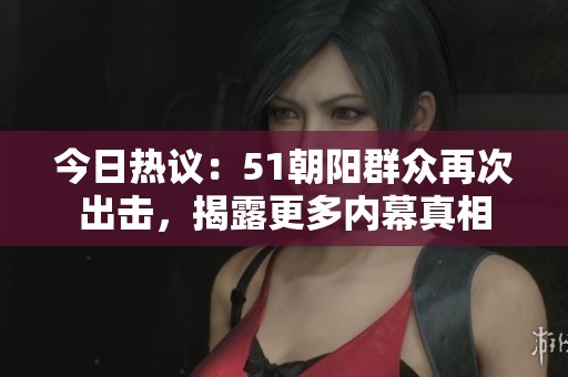 今日热议：51朝阳群众再次出击，揭露更多内幕真相