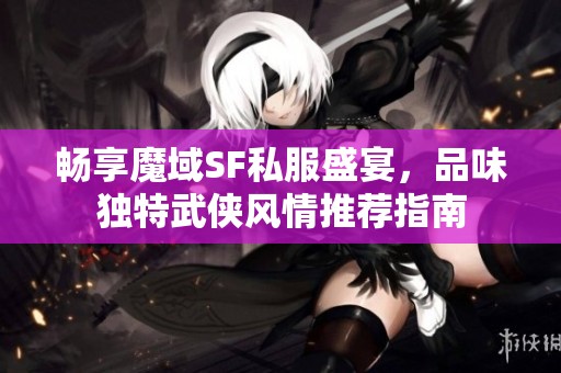 畅享魔域SF私服盛宴，品味独特武侠风情推荐指南