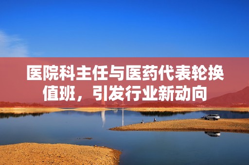 医院科主任与医药代表轮换值班，引发行业新动向