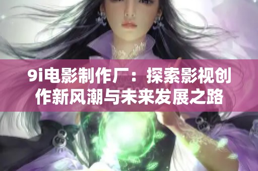 9i电影制作厂：探索影视创作新风潮与未来发展之路