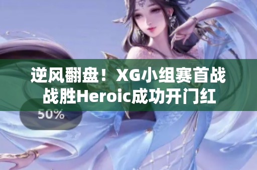 逆风翻盘！XG小组赛首战战胜Heroic成功开门红