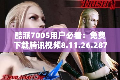 酷派7005用户必看：免费下载腾讯视频8.11.26.28719版解析