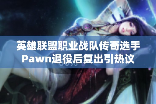 英雄联盟职业战队传奇选手Pawn退役后复出引热议