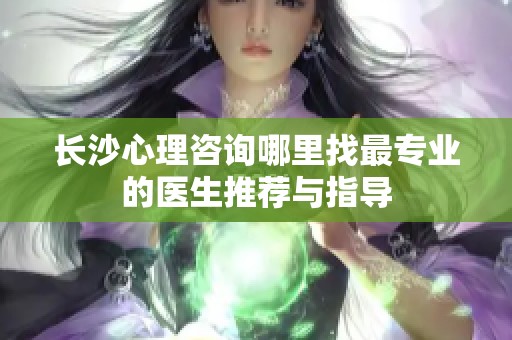 长沙心理咨询哪里找最专业的医生推荐与指导